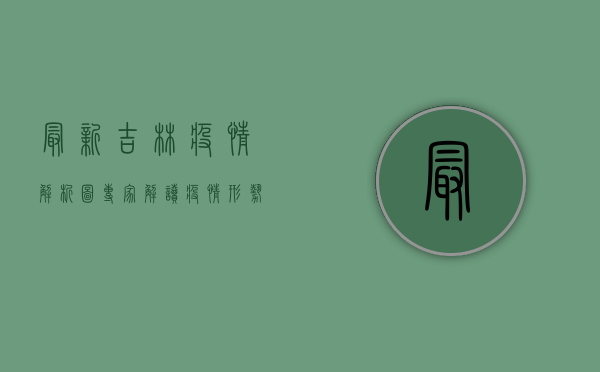 最新吉林疫情解析图，专家解读疫情形势，防控措施如何调整？