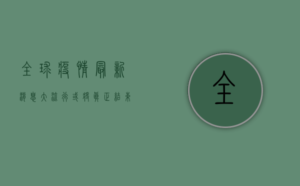 全球疫情最新消息，大流行或将真正结束，后疫情时代生活悄然改变