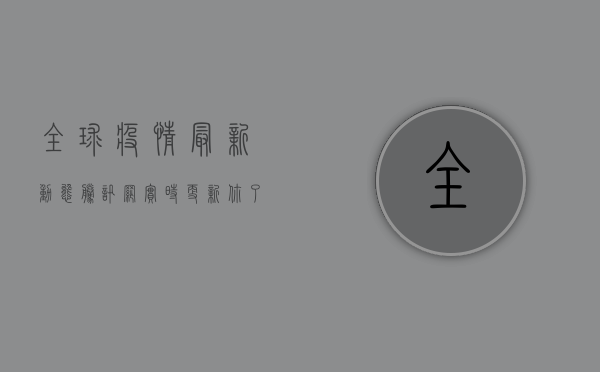 全球疫情最新动态，腾讯网实时更新，你了解多少？