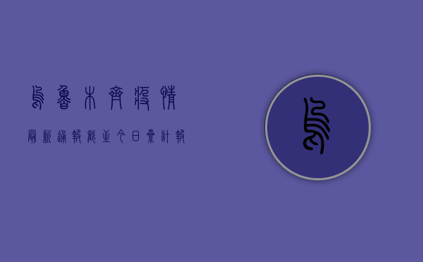 乌鲁木齐疫情最新通报，截至今日，累计报告确诊病例XX例