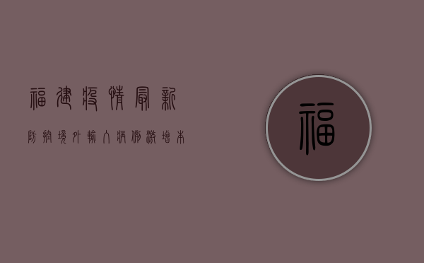 福建疫情最新防控，境外输入病例激增，本土传播风险加大！