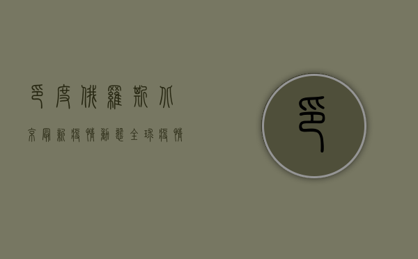 印度、俄罗斯、北京最新疫情动态，全球疫情形势依然严峻！