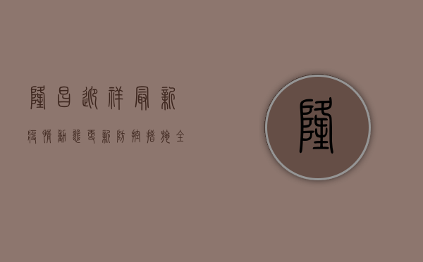 隆昌迎祥最新疫情，动态更新，防控措施全解析