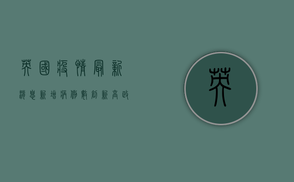 英国疫情最新消息，新增病例数创新高，防控形势依然严峻