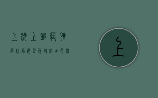上海上钢疫情最新进展，紧急封控+全员核酸检测，疫情形势如何？