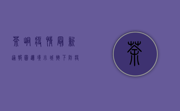 茶峒疫情最新通报图，边境小城按下防疫暂停键