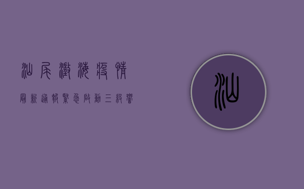 汕尾澄海疫情最新通报，紧急启动三级响应，全城核酸检测！