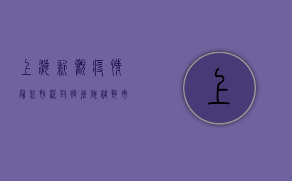 上海新观疫情最新情况，封控措施调整，市民生活逐步恢复！
