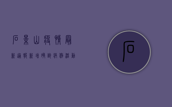 石景山疫情最新通报，新增确诊病例活动轨迹公布，防控形势依然严峻