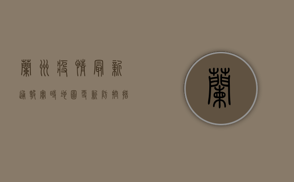 兰州疫情最新通报！实时地图更新，防控措施升级，你必须知道这些！