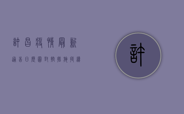 许昌疫情最新通告日历图，封控措施持续升级，市民生活如何调整？