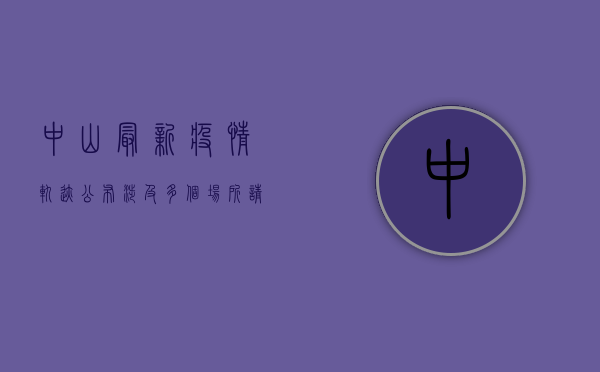 中山最新疫情轨迹公布，涉及多个场所！请有相关活动史人员立即报备！