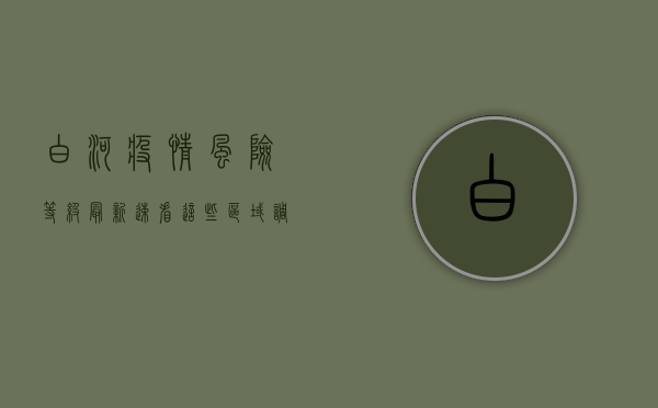 白河疫情风险等级最新！速看，这些区域调整为低风险！