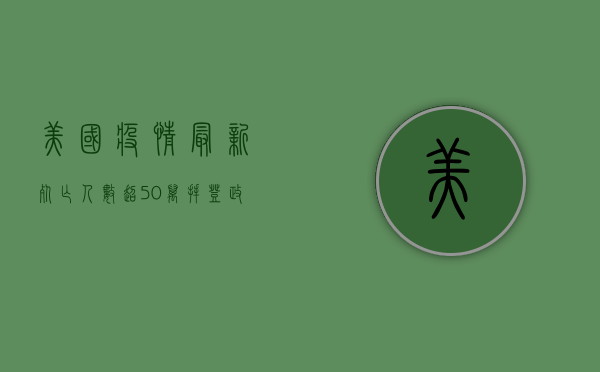美国疫情最新，死亡人数超50万，拜登政府面临最大挑战！
