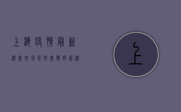 上海疫情最新消息，市场风云突变，投资机会暗藏玄机