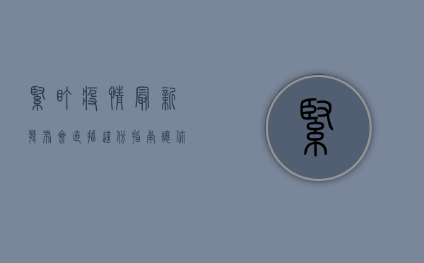 紧盯疫情最新发布会直播！这份指南让你不错过重要信息
