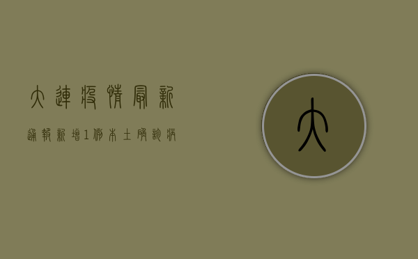 大连疫情最新通报，新增1例本土新冠肺炎确诊病例，全市实行封闭管理