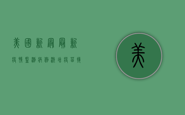 美国新冠最新疫情监测，病例激增、疫苗接种放缓，专家发出警告