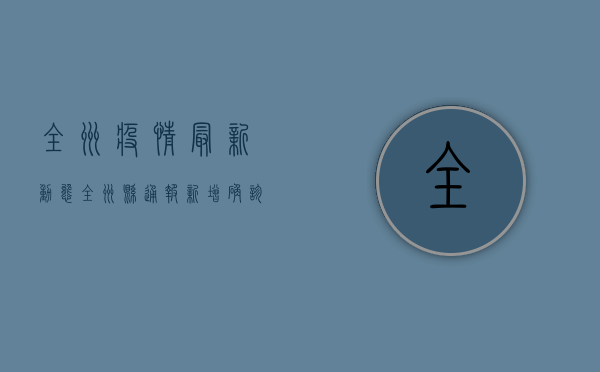 全州疫情最新动态，全州县通报新增确诊病例及防控措施