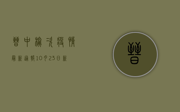 晋中榆次疫情最新通报，10月23日新增1例无症状感染者，风险等级划定，防控措施升级！