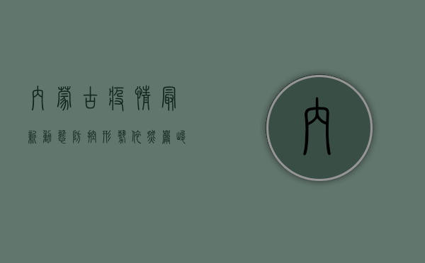 内蒙古疫情最新动态，防控形势依然严峻，全民共筑健康防线