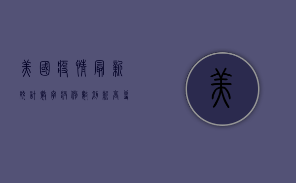 美国疫情最新统计数字，病例数创新高，专家呼吁警惕第二波疫情高峰