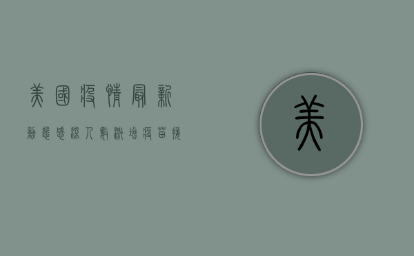 美国疫情最新动态，感染人数激增，疫苗接种率仍处低位