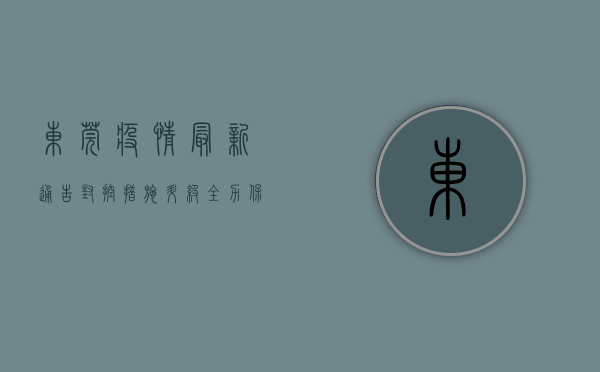 东莞疫情最新通告，封控措施升级，全力保障市民健康安全