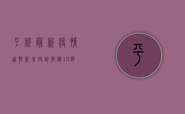 平凉最新疫情通报，新增确诊病例10例，防控措施升级！