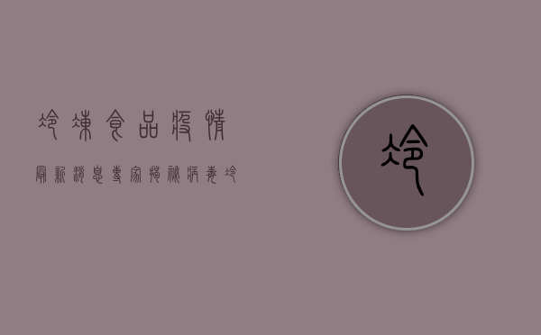 冷冻食品疫情最新消息，专家揭秘病毒冷链传播真相！