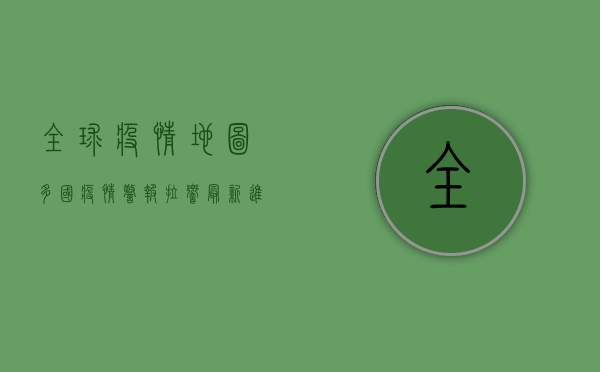 全球疫情地图，多国疫情警报拉响，最新进展一览！