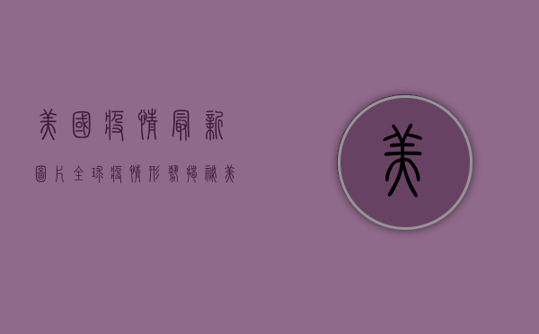 美国疫情最新图片，全球疫情形势揭秘，美国成重灾区！