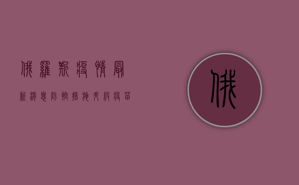 俄罗斯疫情最新消息，防控措施升级，疫苗接种加速推进