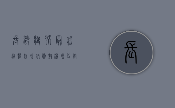 长沙疫情最新通报！新增病例数激增，防控措施全面升级！