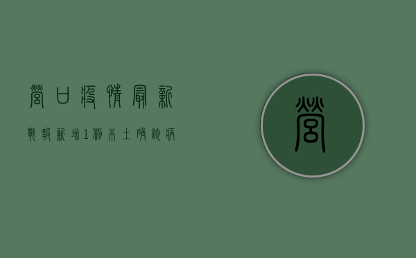 营口疫情最新战报，新增1例本土确诊病例，全市严阵以待！