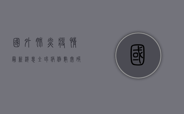 国外肺炎疫情最新消息，全球病例数突破3亿，多国疫情形势依然严峻