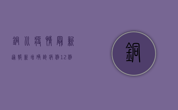 铜川疫情最新通报！新增确诊病例12例，这些区域风险升级！