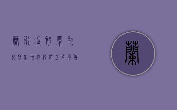 兰州疫情最新消息，新增病例数下降，防控形势持续向好