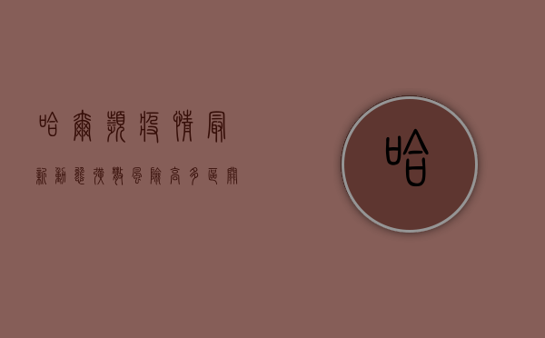 哈尔滨疫情最新动态，扩散风险高，多区关停，防控形势严峻！