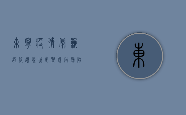东宁疫情最新通报，边境城市紧急启动防控措施，全城进入战时状态！