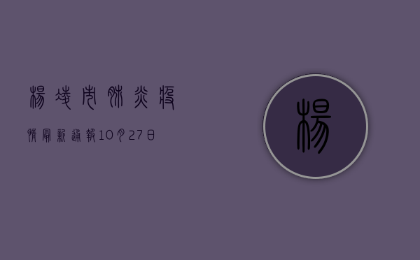 杨凌市肺炎疫情最新通报，10月27日新增确诊病例1例，全市累计报告确诊病例128例