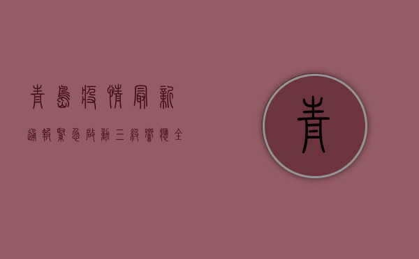 青岛疫情最新通报，紧急启动三级响应，全市核酸筛查覆盖率达98%