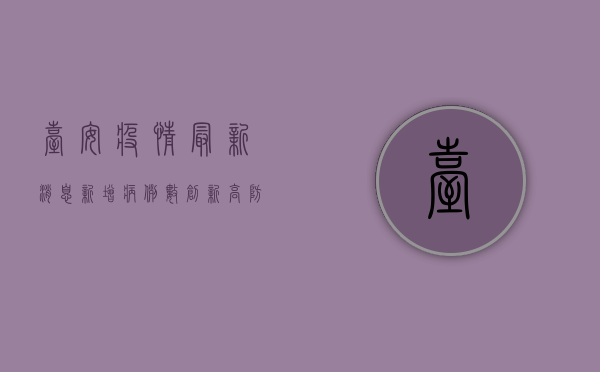 台安疫情最新消息，新增病例数创新高，防控形势依然严峻
