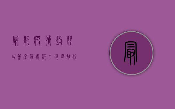 最新疫情通关政策全面解析，入境隔离新变化与注意事项