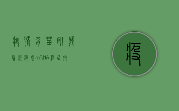 疫情育苗研发最新消息，mRNA疫苗技术取得重大突破，中国疫苗研发也传来好消息！