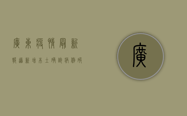 广东疫情最新报道，新增本土确诊病例12例，广州深圳疫情形势依然严峻