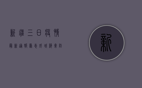 新疆三日疫情最新通报，众志成城，筑牢防线！