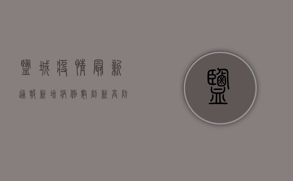 盐城疫情最新通报，新增病例数创新高，防控形势依然严峻