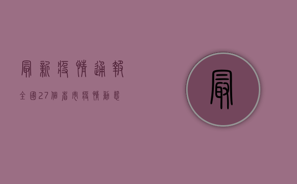 最新疫情通报，全国27个省市疫情动态汇总，专家解读防控措施