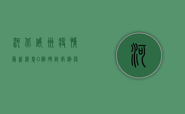 河北威州疫情最新消息，0例确诊病例，疫情防控形势持续向好